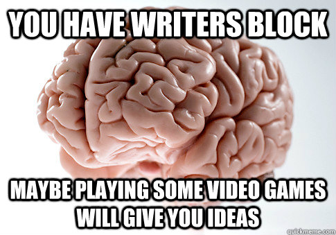 you have writers block maybe playing some video games will give you ideas  Scumbag Brain