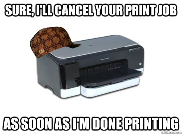 Sure, I'll cancel your print job as soon as I'm done printing  