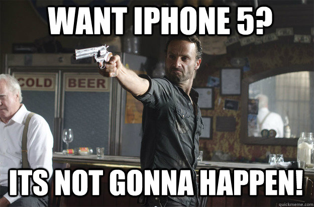 want iphone 5? its not gonna happen!  