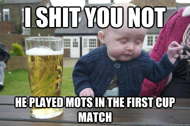 I shit you not He played mots in the first cup match - I shit you not He played mots in the first cup match  drunk baby