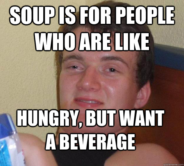 Soup is for people who are like hungry, but want a beverage  10 Guy