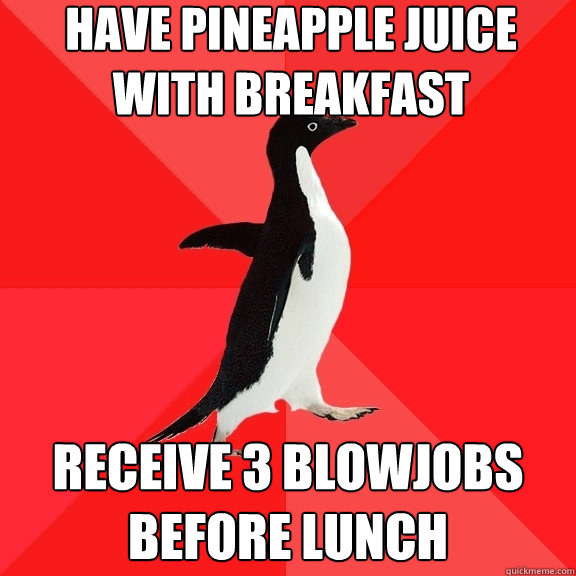 Have pineapple juice with breakfast Receive 3 blowjobs before lunch  Socially Awesome Penguin