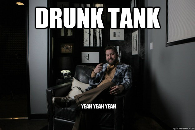 Drunk tank  yeah yeah yeah  benevolent bro burnie