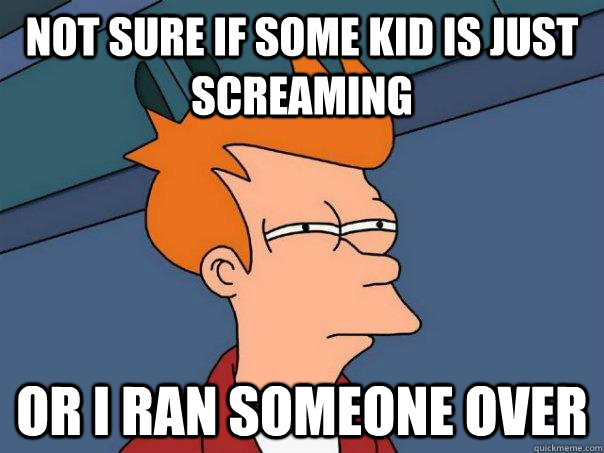 Not sure if some kid is just screaming Or I ran someone over  Futurama Fry