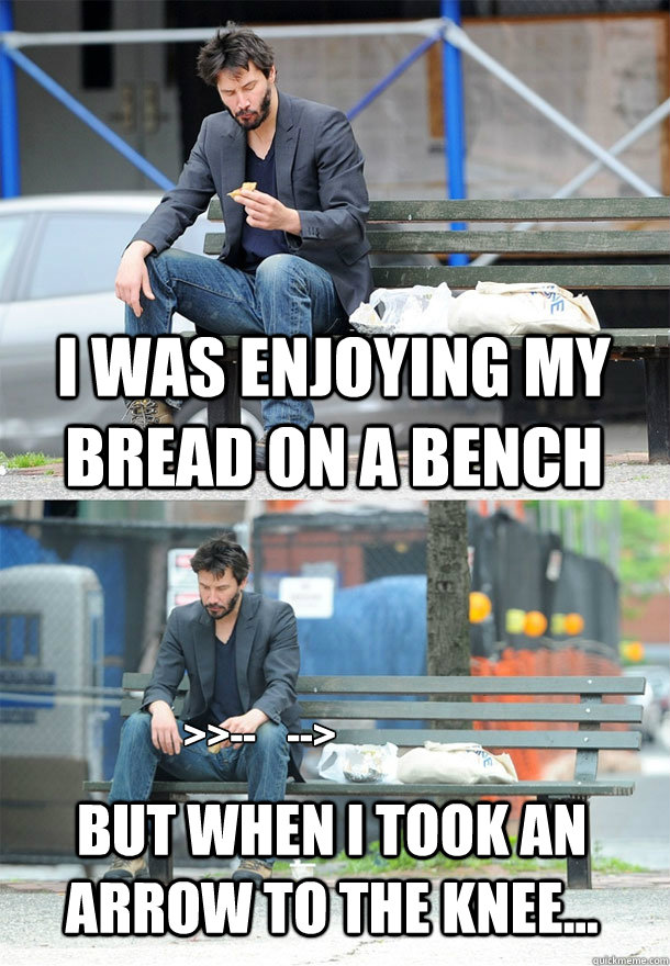 I was enjoying my bread on a bench but when I took an arrow to the knee... >>--    --> - I was enjoying my bread on a bench but when I took an arrow to the knee... >>--    -->  Sad Keanu