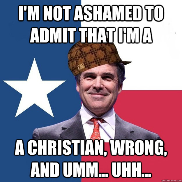 i'm not ashamed to admit that i'm a a christian, wrong, and umm... uhh...  Scumbag Rick Perry