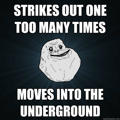 Strikes out one too many times Moves into the Underground    Forever Alone