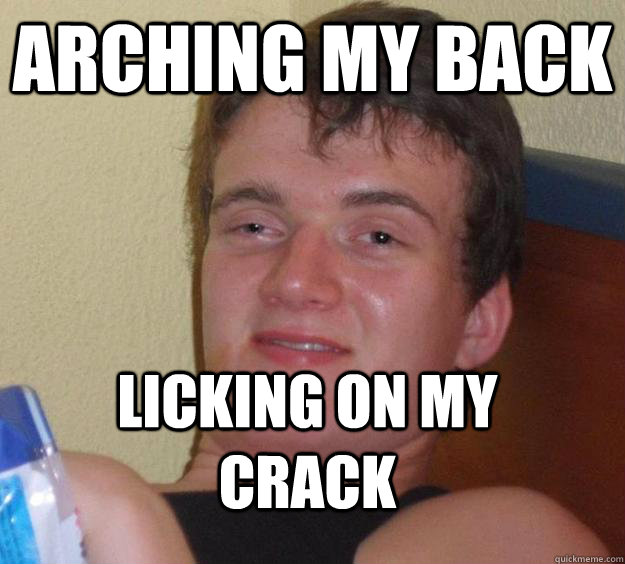 arching my back licking on my crack  10 Guy