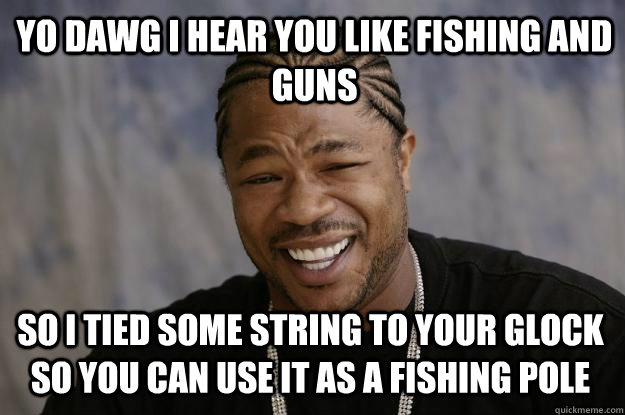 YO DAWG I HEAR YOU like fishing and guns So I tied some string to your glock so you can use it as a fishing pole  Xzibit meme