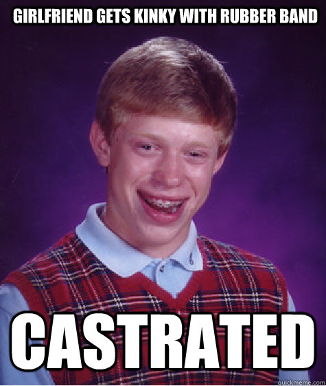 Girlfriend gets kinky with rubber band Castrated  Bad Luck Brian