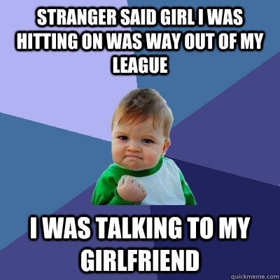 Stranger said Girl i was hitting on was way out of my league i was talking to my girlfriend  