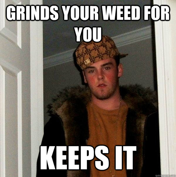 Grinds your weed for you keeps it - Grinds your weed for you keeps it  Scumbag Steve