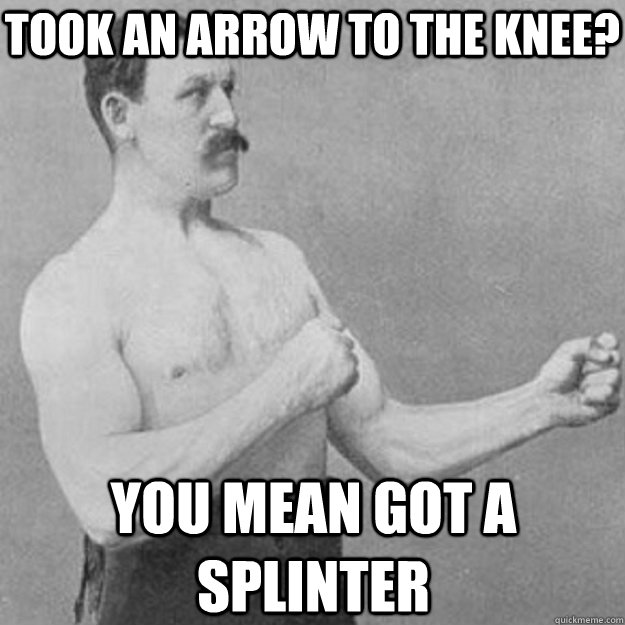 took an arrow to the knee? you mean got a splinter - took an arrow to the knee? you mean got a splinter  overly manly man