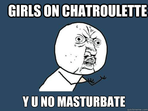 Girls on chatroulette y u no masturbate  Y U No