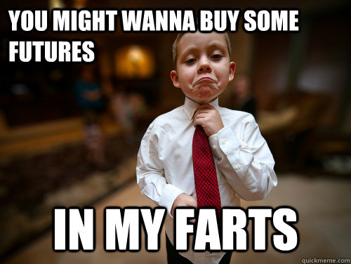 you might wanna buy some futures in my farts  Financial Advisor Kid