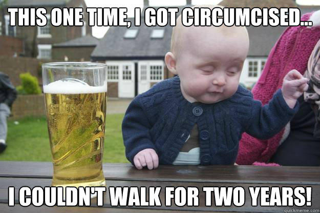 this one time, I got circumcised... I couldn't walk for two years!
  
