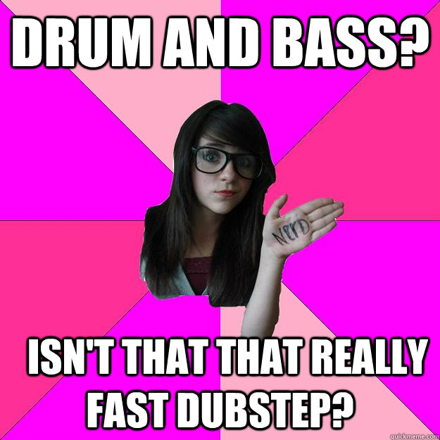 drum and bass?   isn't that that really fast dubstep?  Idiot Nerd Girl