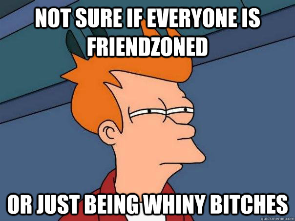 Not sure if everyone is friendzoned Or just being whiny bitches  Futurama Fry