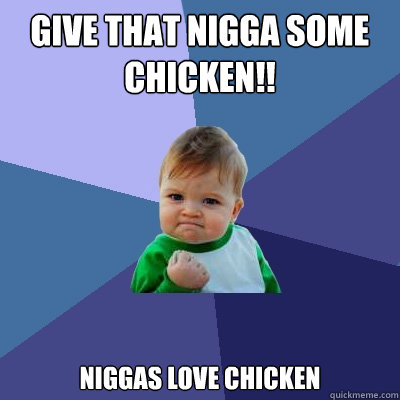 Give that nigga some 
chicken!! Niggas love Chicken  Success Kid