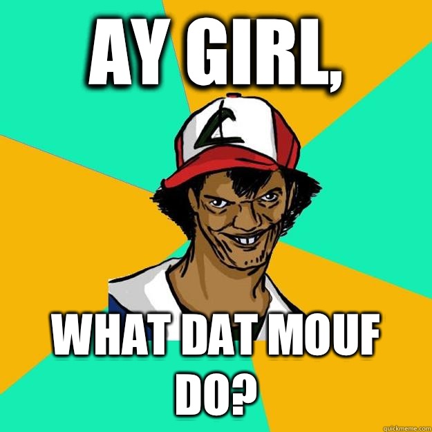 Ay girl, What dat mouf do?  Ash Pedreiro