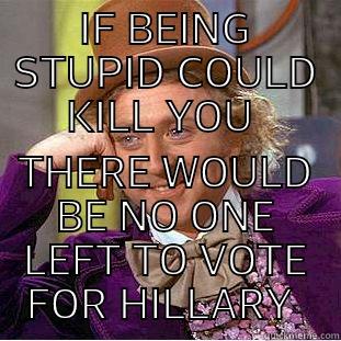 IF BEING STUPID COULD KILL YOU  THERE WOULD BE NO ONE LEFT TO VOTE FOR HILLARY  Condescending Wonka