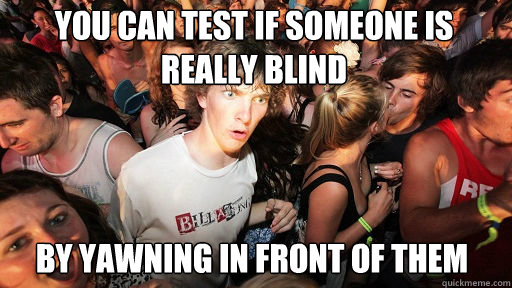 you can test if someone is really blind
 by yawning in front of them - you can test if someone is really blind
 by yawning in front of them  Sudden Clarity Clarence