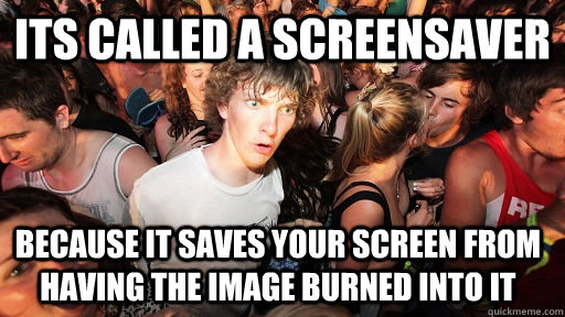 its called a screensaver because it saves your screen from having the image burned into it  Sudden Clarity Clarence