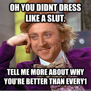 oh you didnt dress like a slut. tell me more about why you're better than every1  Condescending Wonka