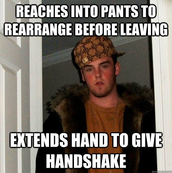 Reaches into pants to Rearrange before leaving Extends hand to give handshake  Scumbag Steve