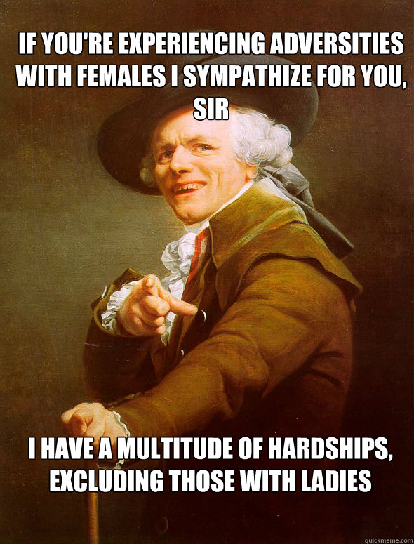 If you're experiencing adversities with females I sympathize for you, sir I have a multitude of hardships, excluding those with ladies - If you're experiencing adversities with females I sympathize for you, sir I have a multitude of hardships, excluding those with ladies  Joseph Ducreux