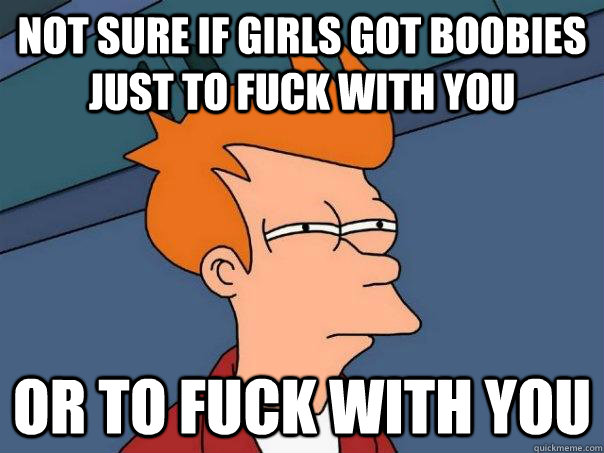 Not sure if girls got boobies just to fuck with you Or to fuck with you  Futurama Fry