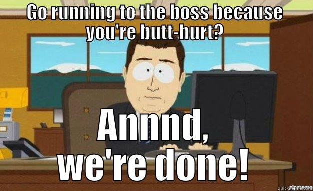 GO RUNNING TO THE BOSS BECAUSE YOU'RE BUTT-HURT? ANNND, WE'RE DONE! aaaand its gone