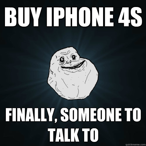 BUY IPHONE 4S FINALLY, SOMEONE TO TALK TO  Forever Alone