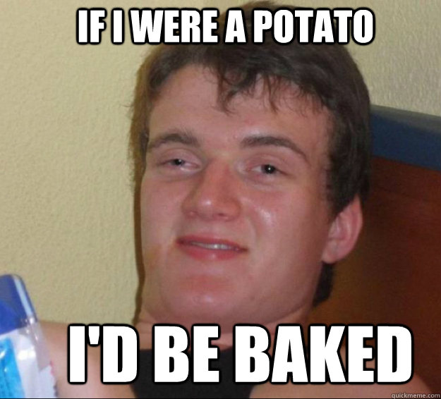 If I were a potato I'd be baked - If I were a potato I'd be baked  10guy