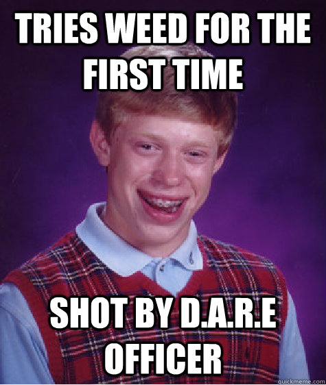 tries weed for the first time   shot by D.A.R.E officer  Bad Luck Brian