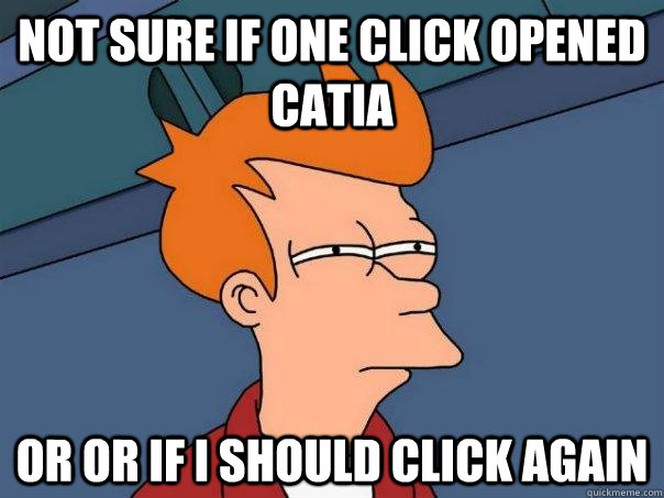 Not sure if one click opened CATIA or or if I should click again  Futurama Fry