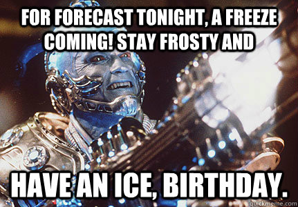 For forecast tonight, a freeze coming! Stay frosty and Have an ice, birthday.   