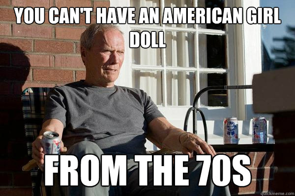 You can't have an american girl doll from the 70s  Feels Old Man