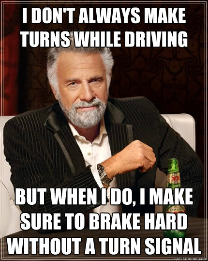 I don't always make turns while driving But when I do, I make sure to brake hard without a turn signal - I don't always make turns while driving But when I do, I make sure to brake hard without a turn signal  The Most Interesting Man In The World