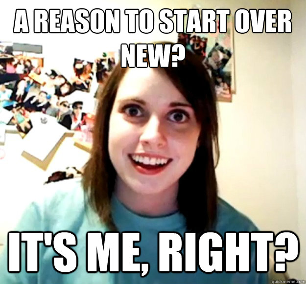 A reason to start over new? it's me, right? - A reason to start over new? it's me, right?  Overly Attached Girlfriend