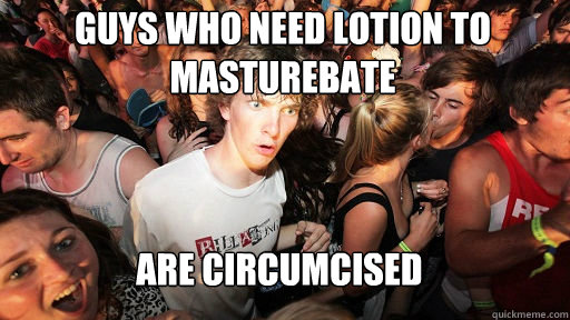 guys who need lotion to masturebate are circumcised   Sudden Clarity Clarence