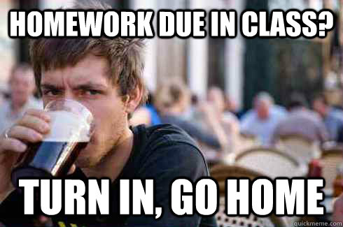 Homework due in class? Turn in, go home - Homework due in class? Turn in, go home  Lazy College Senior