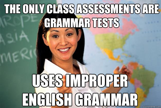 the only class assessments are grammar tests uses improper english grammar  Unhelpful High School Teacher