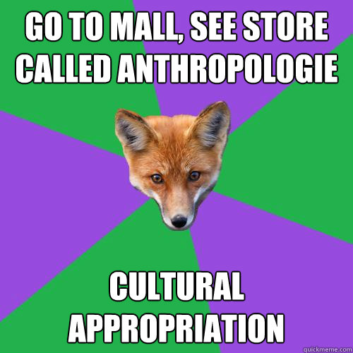 Go to mall, see store called Anthropologie CULTURAL APPROPRIATION  Anthropology Major Fox