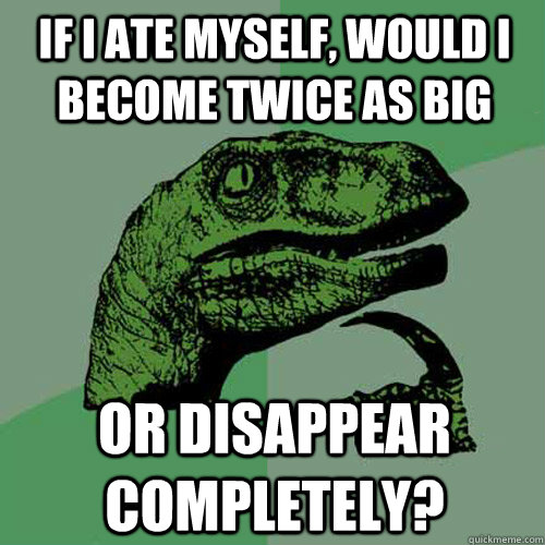 if i ate myself, would i become twice as big or disappear completely?  Philosoraptor