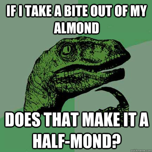 If i take a bite out of my almond does that make it a half-mond?  Philosoraptor