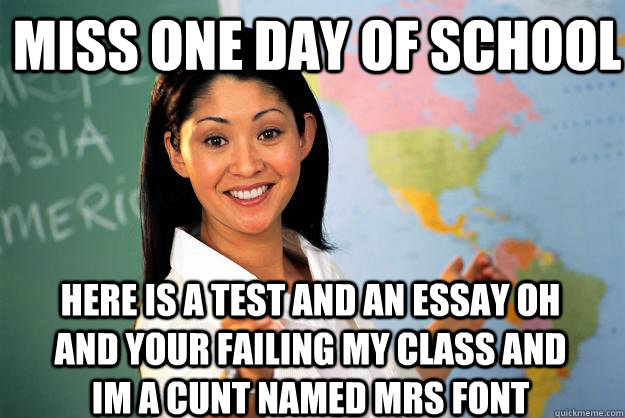 Miss one day of school Here is a test and an essay oh and your failing my class and im a cunt named mrs font  Unhelpful High School Teacher