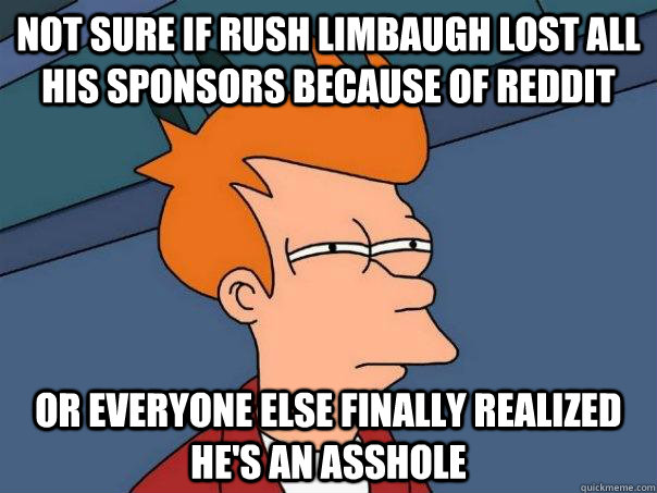 Not sure if rush limbaugh lost all his sponsors because of reddit Or everyone else finally realized he's an asshole - Not sure if rush limbaugh lost all his sponsors because of reddit Or everyone else finally realized he's an asshole  Futurama Fry