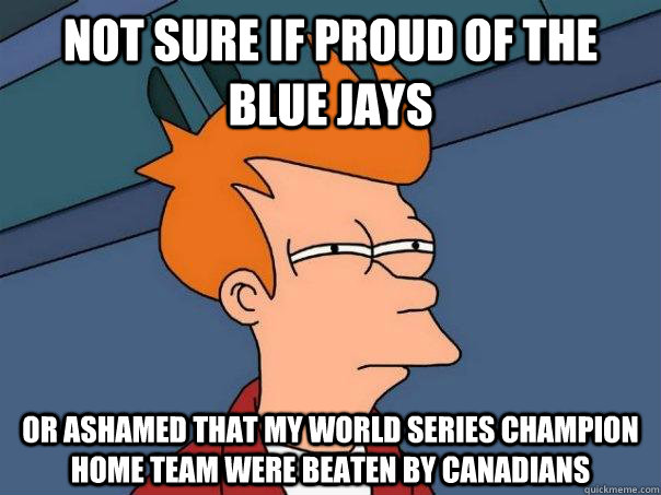 Not sure if proud of the blue jays or ashamed that my world series champion home team were beaten by canadians - Not sure if proud of the blue jays or ashamed that my world series champion home team were beaten by canadians  Futurama Fry