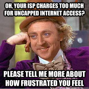 Oh, your ISP charges too much for uncapped Internet access? Please tell me more about how frustrated you feel - Oh, your ISP charges too much for uncapped Internet access? Please tell me more about how frustrated you feel  Condescending Wonka